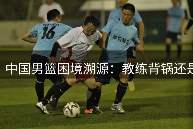 中国男篮困境溯源：教练背锅还是球员实力不济？