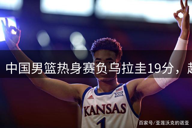 中国男篮热身赛负乌拉圭19分，赵继伟险起冲突