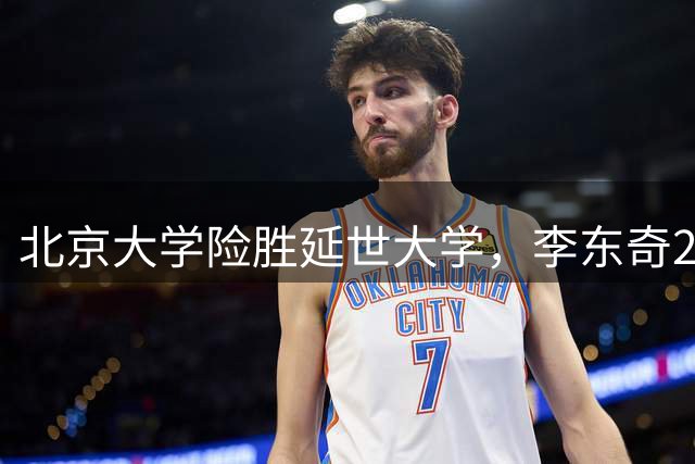 北京大学险胜延世大学，李东奇21分领衔晋级AUBL小组头名