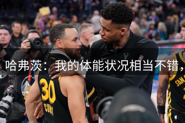 哈弗茨：我的体能状况相当不错，渴望赢得更多奖杯回馈球迷