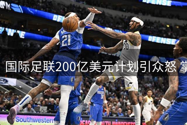 国际足联200亿美元计划引众怒 掌门人因凡蒂诺遭遇空前信任危机