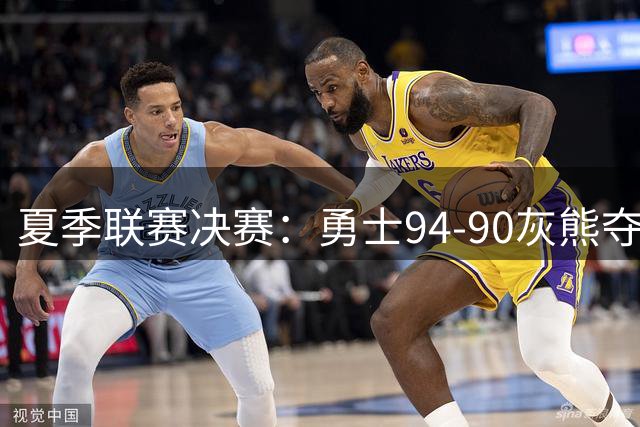 夏季联赛决赛：勇士94-90灰熊夺冠 伦德伯格荣膺MVP