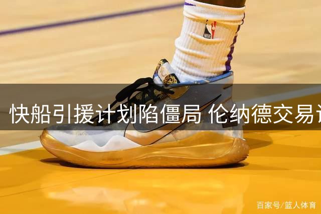 快船引援计划陷僵局 伦纳德交易调查牵制马图林续约谈判