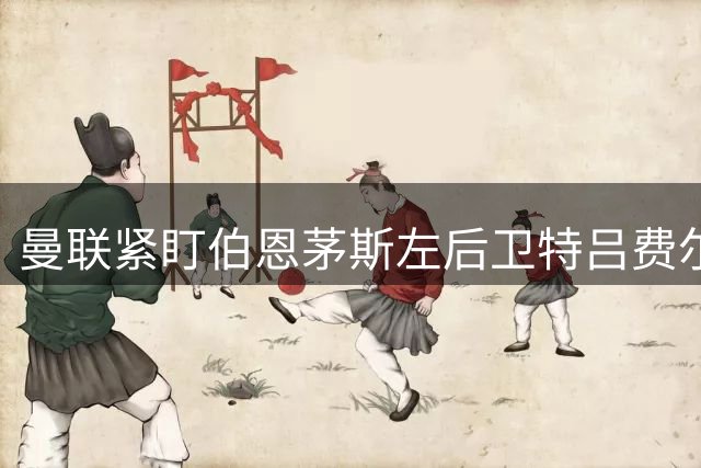 曼联紧盯伯恩茅斯左后卫特吕费尔 樱桃军团拒绝季末放人