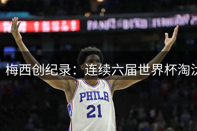 梅西创纪录：连续六届世界杯淘汰赛进球改写历史