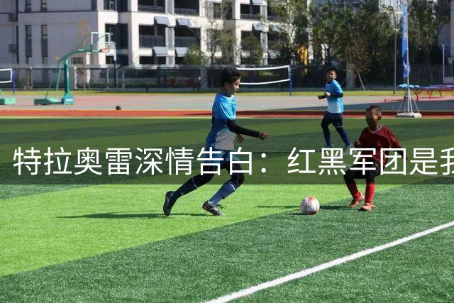 特拉奥雷深情告白：红黑军团是我心中唯一挚爱