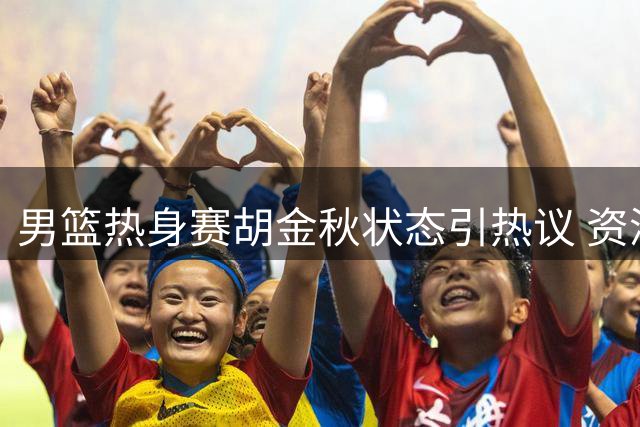 男篮热身赛胡金秋状态引热议 资深球员对阵非洲弱旅是否大材小用？