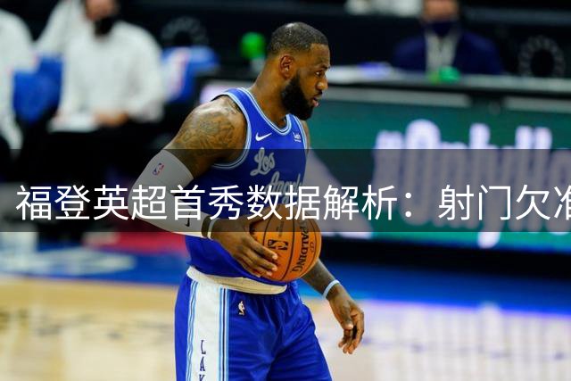 福登英超首秀数据解析：射门欠准，传球抢断可圈可点