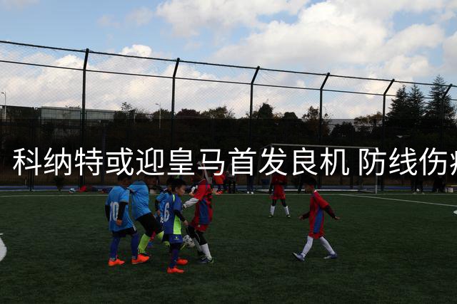 科纳特或迎皇马首发良机 防线伤病危机成契机
