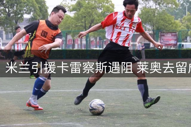 米兰引援卡雷察斯遇阻 莱奥去留成关键变量