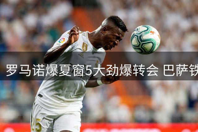 罗马诺爆夏窗5大劲爆转会 巴萨铁闸空降利物浦引发热议