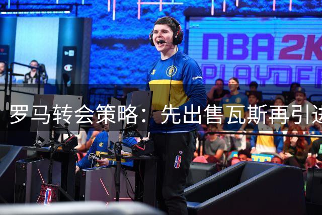 罗马转会策略：先出售瓦斯再引进福法纳