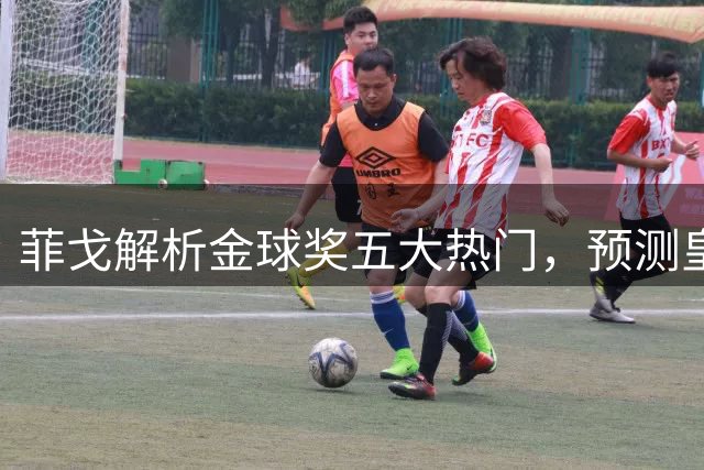 菲戈解析金球奖五大热门，预测皇马转会市场重磅动作