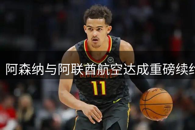 阿森纳与阿联酋航空达成重磅续约 商业价值再创新高