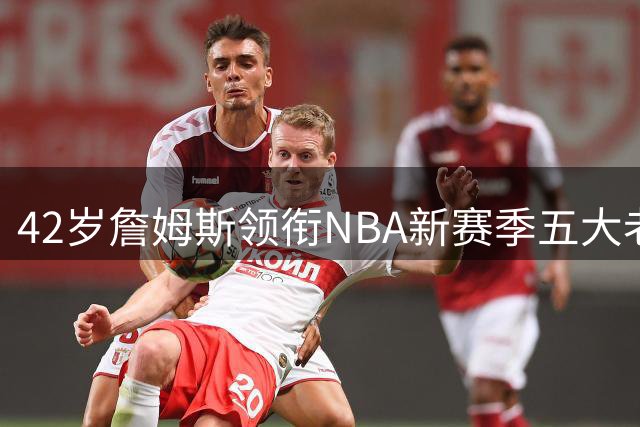 42岁詹姆斯领衔NBA新赛季五大老将 库里霍福德再战江湖